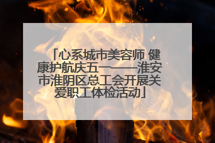 心系城市美容师 健康护航庆五一——淮安市淮阴区总工会开展关爱职工体检活动