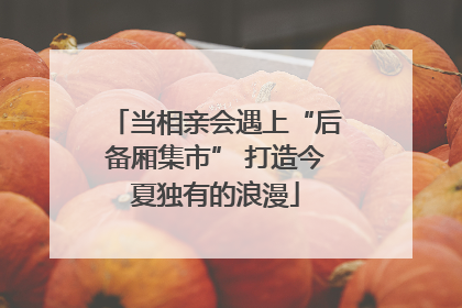 当相亲会遇上“后备厢集市” 打造今夏独有的浪漫