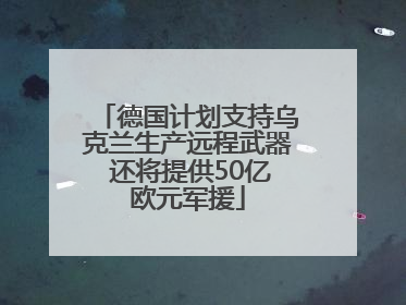 德国计划支持乌克兰生产远程武器 还将提供50亿欧元军援