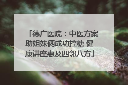 德广医院：中医方案助姐妹俩成功控糖 健康讲座惠及四邻八方