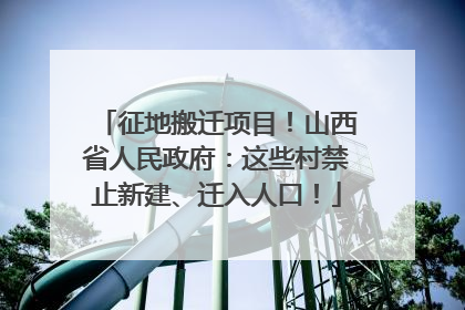 征地搬迁项目！山西省人民政府：这些村禁止新建、迁入人口！