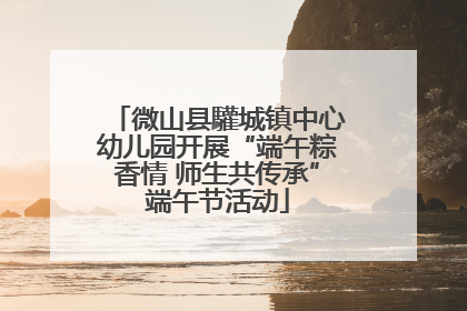 微山县驩城镇中心幼儿园开展“端午粽香情 师生共传承”端午节活动
