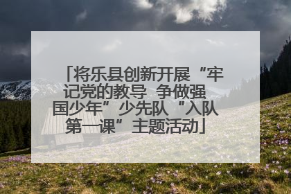 将乐县创新开展“牢记党的教导  争做强国少年”少先队“入队第一课”主题活动