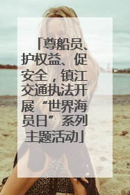 尊船员、护权益、促安全，镇江交通执法开展“世界海员日”系列主题活动