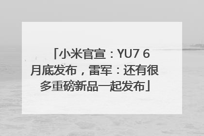 小米官宣：YU7 6月底发布，雷军：还有很多重磅新品一起发布