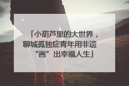 小葫芦里的大世界，聊城孤独症青年用非遗“画”出幸福人生