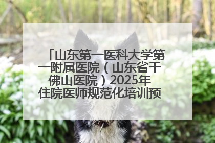 山东第一医科大学第一附属医院（山东省千佛山医院）2025年住院医师规范化培训预招收简章发布