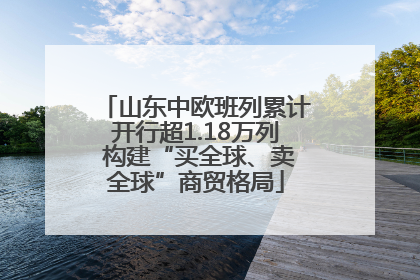山东中欧班列累计开行超1.18万列 构建“买全球、卖全球”商贸格局