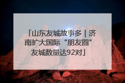 山东友城故事多｜济南扩大国际“朋友圈”友城数量达92对