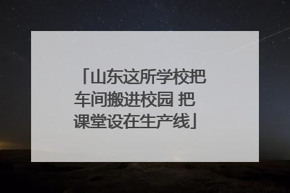 山东这所学校把车间搬进校园 把课堂设在生产线