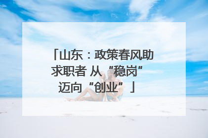 山东：政策春风助求职者 从“稳岗”迈向“创业”