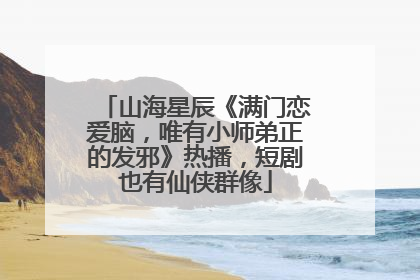 山海星辰《满门恋爱脑，唯有小师弟正的发邪》热播，短剧也有仙侠群像
