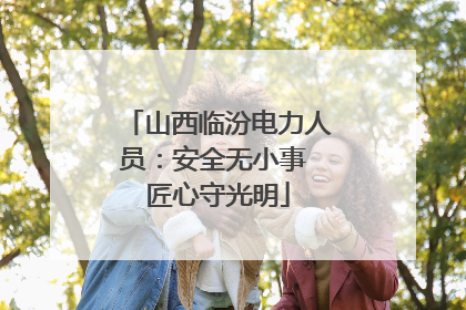 山西临汾电力人员：安全无小事 匠心守光明