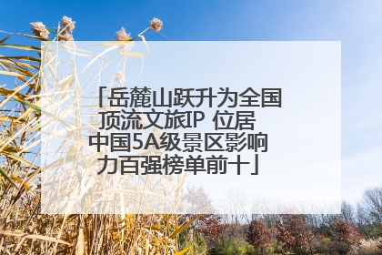 岳麓山跃升为全国顶流文旅IP 位居中国5A级景区影响力百强榜单前十