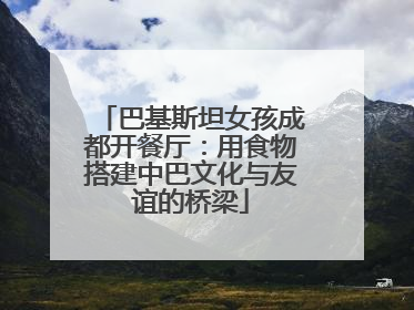 巴基斯坦女孩成都开餐厅：用食物搭建中巴文化与友谊的桥梁