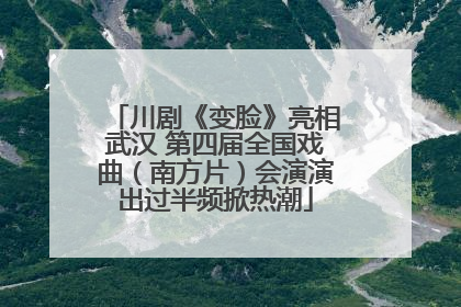 川剧《变脸》亮相武汉 第四届全国戏曲（南方片）会演演出过半频掀热潮