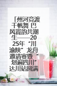 州河竞渡千帆舞 巴风賨韵共潮生——2025年“川渝陕”龙舟邀请赛暨“划遍四川”达川站圆满收官