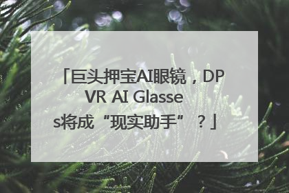 巨头押宝AI眼镜，DPVR AI Glasses将成“现实助手”？