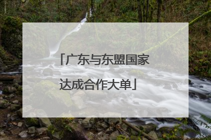 广东与东盟国家达成合作大单