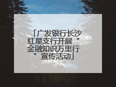 广发银行长沙红星支行开展“金融知识万里行”宣传活动