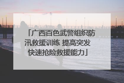 广西百色武警组织防汛救援训练 提高突发快速抢险救援能力