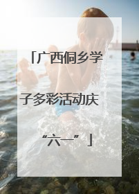 广西侗乡学子多彩活动庆“六一”