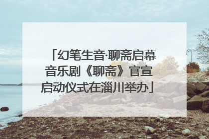 幻笔生音·聊斋启幕 音乐剧《聊斋》官宣启动仪式在淄川举办