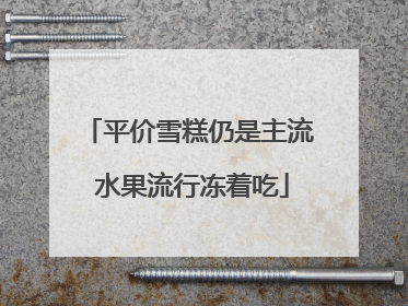 平价雪糕仍是主流 水果流行冻着吃