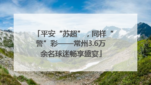 平安“苏超”，同样“警”彩——常州3.6万余名球迷畅享盛宴