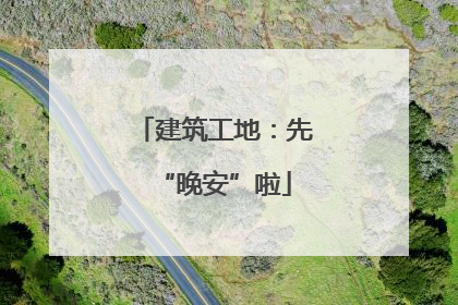 建筑工地：先“晚安”啦