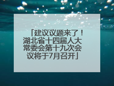 建议议题来了！湖北省十四届人大常委会第十九次会议将于7月召开