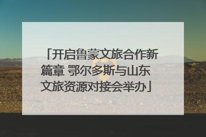 开启鲁蒙文旅合作新篇章 鄂尔多斯与山东文旅资源对接会举办