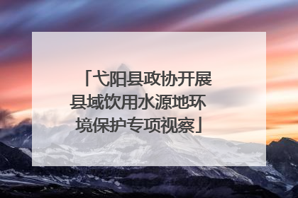 弋阳县政协开展县域饮用水源地环境保护专项视察