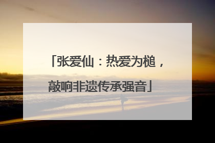 张爱仙：热爱为槌，敲响非遗传承强音