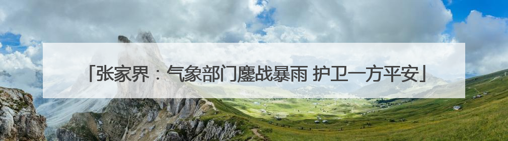 张家界：气象部门鏖战暴雨 护卫一方平安