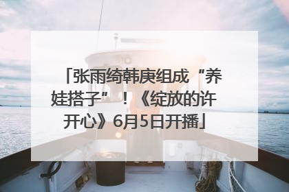 张雨绮韩庚组成“养娃搭子”！《绽放的许开心》6月5日开播
