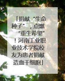 捐献“生命种子”，点燃“重生希望”！河南工业职业技术学院校友为患者捐献造血干细胞