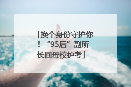 换个身份守护你！“95后”副所长回母校护考