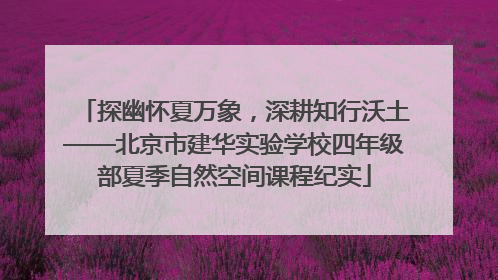 探幽怀夏万象，深耕知行沃土——北京市建华实验学校四年级部夏季自然空间课程纪实
