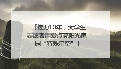 接力10年，大学生志愿者用爱点亮阳光家园“特殊星空”