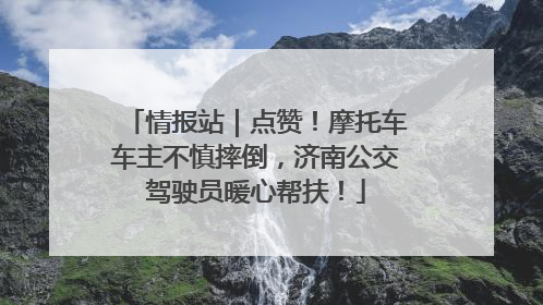 情报站｜点赞！摩托车车主不慎摔倒，济南公交驾驶员暖心帮扶！