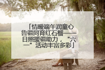 情暖端午润童心 鲁疆同育红石榴——日照援疆助力，“六一”活动丰富多彩