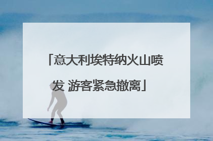 意大利埃特纳火山喷发 游客紧急撤离