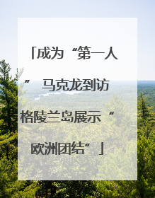 成为“第一人” 马克龙到访格陵兰岛展示“欧洲团结”