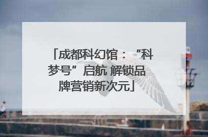 成都科幻馆：“科梦号”启航 解锁品牌营销新次元