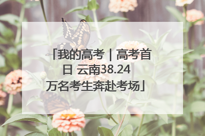 我的高考｜高考首日 云南38.24万名考生奔赴考场