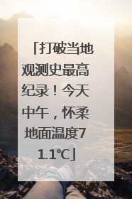 打破当地观测史最高纪录！今天中午，怀柔地面温度71.1℃