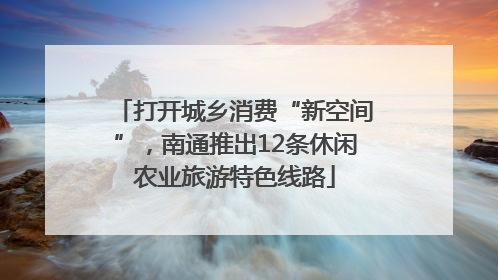 打开城乡消费“新空间”，南通推出12条休闲农业旅游特色线路