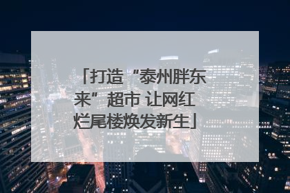 打造“泰州胖东来”超市 让网红烂尾楼焕发新生
