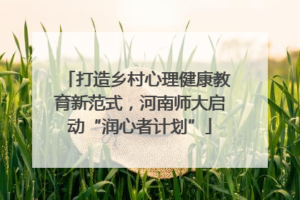 打造乡村心理健康教育新范式，河南师大启动“润心者计划”